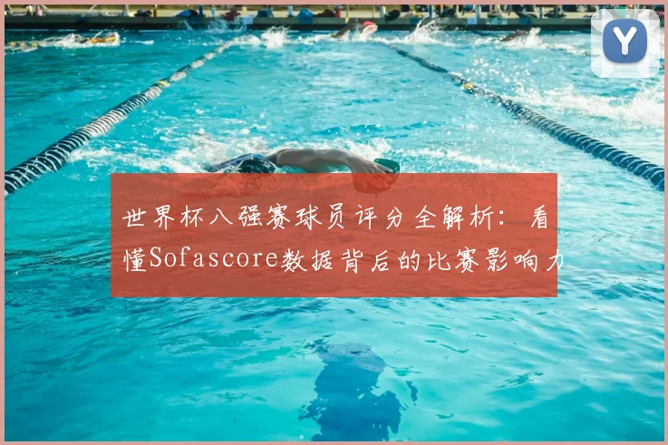 世界杯八强赛球员评分全解析：看懂Sofascore数据背后的比赛影响力