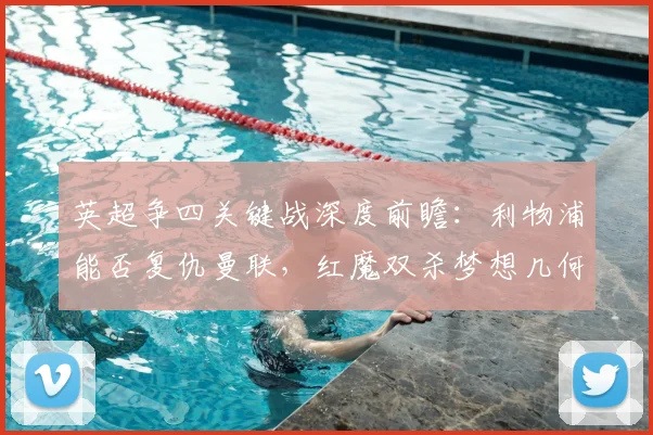 英超争四关键战深度前瞻：利物浦能否复仇曼联，红魔双杀梦想几何？