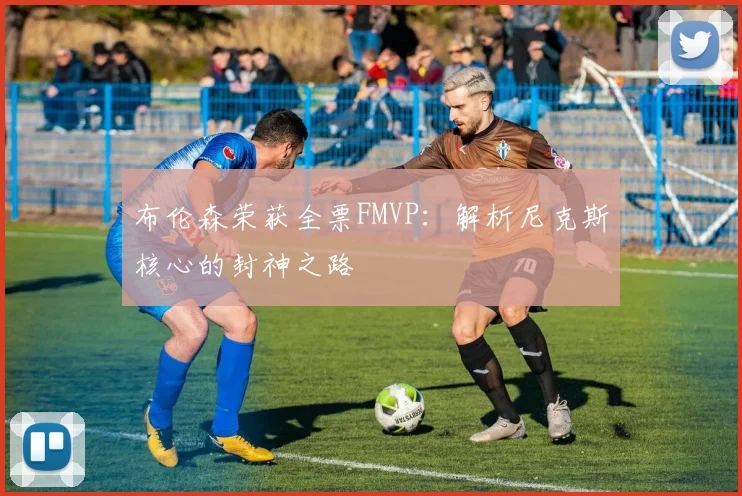 布伦森荣获全票FMVP:解析尼克斯核心的封神之路