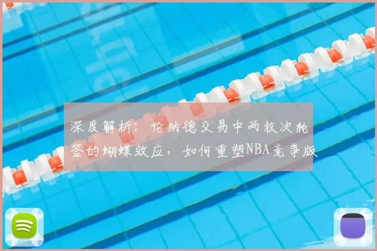 深度解析:伦纳德交易中两枚次轮签的蝴蝶效应,如何重塑NBA竞争版图?