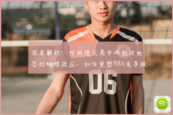 深度解析：伦纳德交易中两枚次轮签的蝴蝶效应，如何重塑NBA竞争版图？