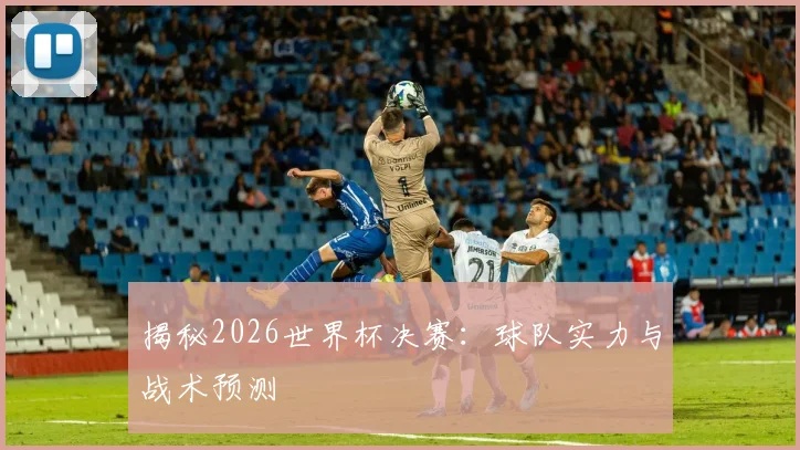 揭秘2026世界杯决赛：球队实力与战术预测
