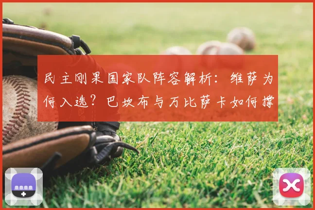 民主刚果国家队阵容解析：维萨为何入选？巴坎布与万比萨卡如何撑起中后场