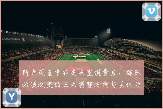 斯卢茨基申花更衣室揽责后,球队必须改变的三大调整方向与具体步骤