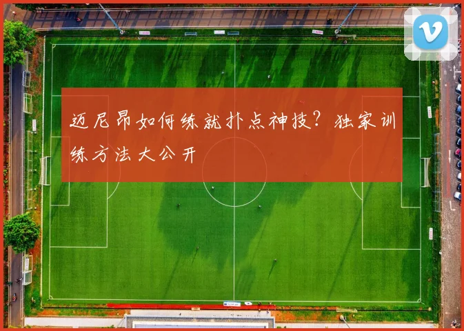 迈尼昂如何练就扑点神技？独家训练方法大公开