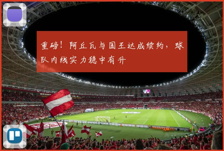 重磅！阿丘瓦与国王达成续约，球队内线实力稳中有升
