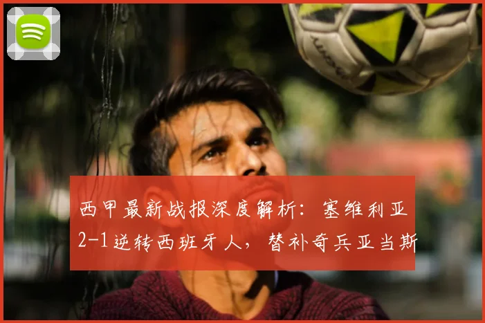 西甲最新战报深度解析:塞维利亚2-1逆转西班牙人,替补奇兵亚当斯如何一锤定音?
