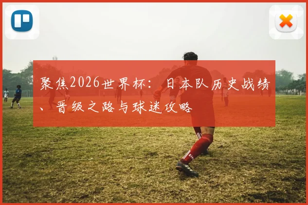 聚焦2026世界杯：日本队历史战绩、晋级之路与球迷攻略