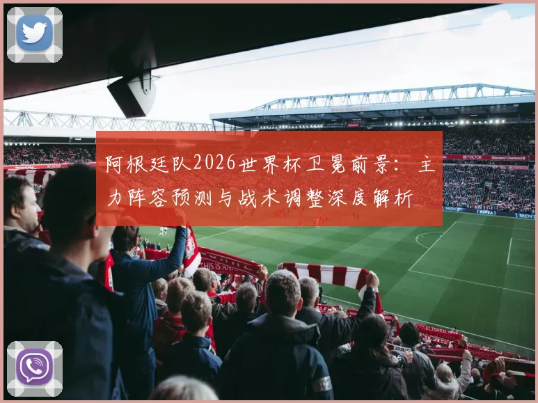 阿根廷队2026世界杯卫冕前景:主力阵容预测与战术调整深度解析
