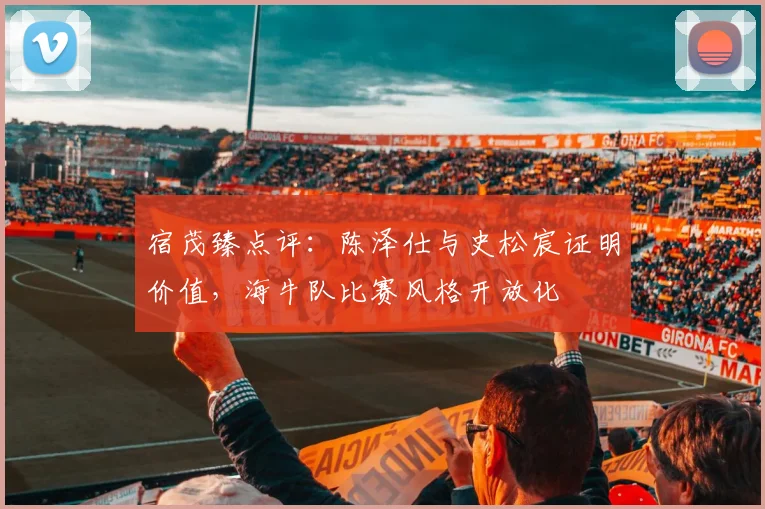 宿茂臻点评:陈泽仕与史松宸证明价值,海牛队比赛风格开放化