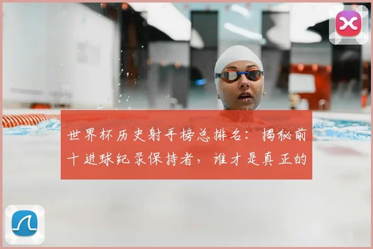 世界杯历史射手榜总排名：揭秘前十进球纪录保持者，谁才是真正的射手王？