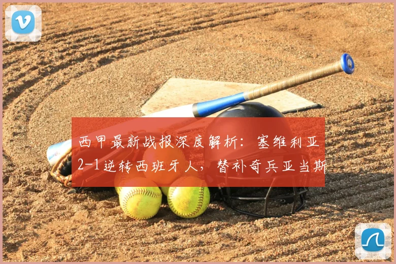 西甲最新战报深度解析：塞维利亚2-1逆转西班牙人，替补奇兵亚当斯如何一锤定音？