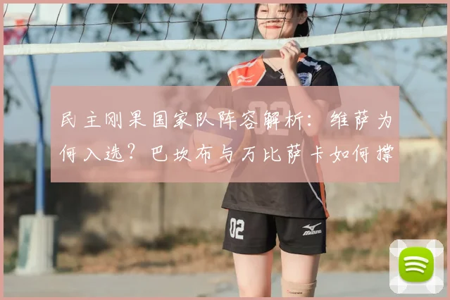 民主刚果国家队阵容解析：维萨为何入选？巴坎布与万比萨卡如何撑起中后场