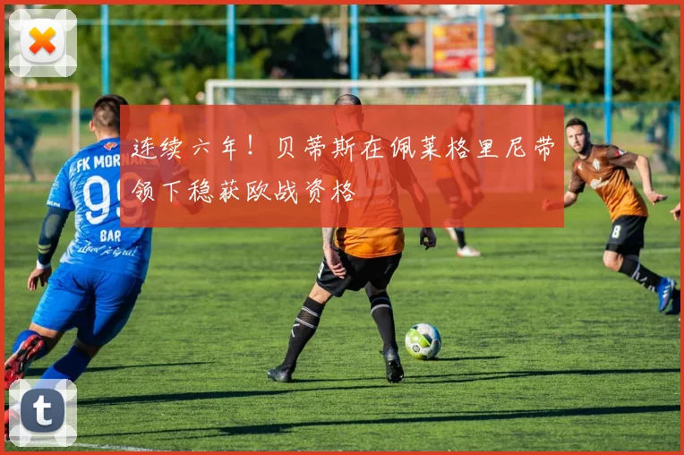 连续六年！贝蒂斯在佩莱格里尼带领下稳获欧战资格