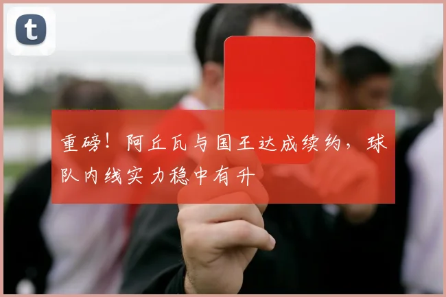重磅！阿丘瓦与国王达成续约，球队内线实力稳中有升