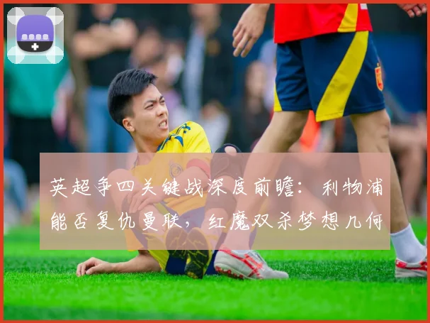 英超争四关键战深度前瞻:利物浦能否复仇曼联,红魔双杀梦想几何?