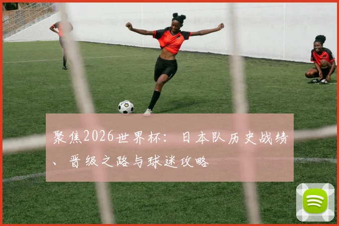 聚焦2026世界杯:日本队历史战绩、晋级之路与球迷攻略