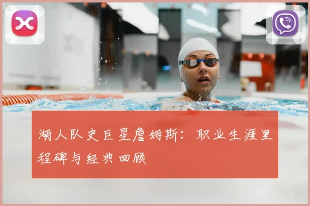 湖人队史巨星詹姆斯：职业生涯里程碑与经典回顾