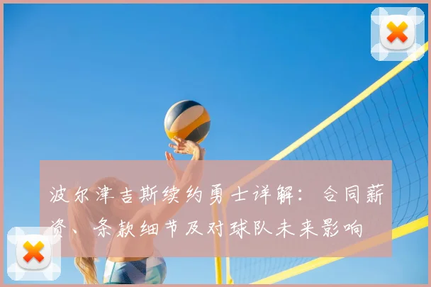 波尔津吉斯续约勇士详解：合同薪资、条款细节及对球队未来影响